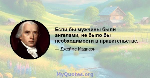 Если бы мужчины были ангелами, не было бы необходимости в правительстве.