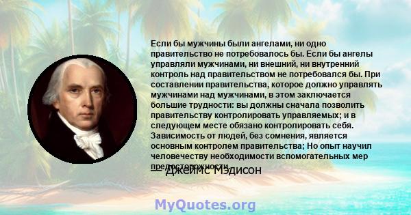 Если бы мужчины были ангелами, ни одно правительство не потребовалось бы. Если бы ангелы управляли мужчинами, ни внешний, ни внутренний контроль над правительством не потребовался бы. При составлении правительства,