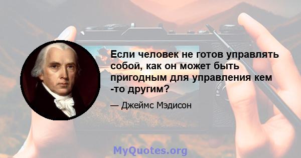 Если человек не готов управлять собой, как он может быть пригодным для управления кем -то другим?