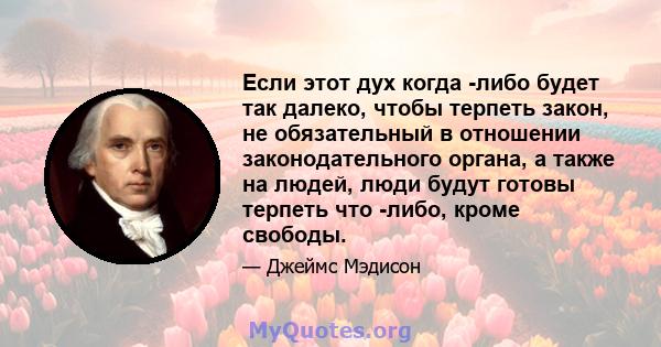 Если этот дух когда -либо будет так далеко, чтобы терпеть закон, не обязательный в отношении законодательного органа, а также на людей, люди будут готовы терпеть что -либо, кроме свободы.