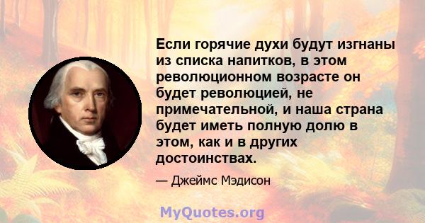 Если горячие духи будут изгнаны из списка напитков, в этом революционном возрасте он будет революцией, не примечательной, и наша страна будет иметь полную долю в этом, как и в других достоинствах.