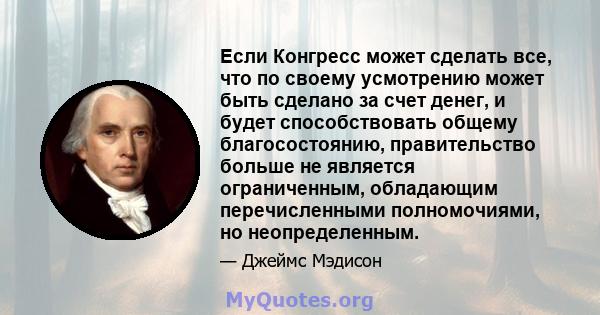 Если Конгресс может сделать все, что по своему усмотрению может быть сделано за счет денег, и будет способствовать общему благосостоянию, правительство больше не является ограниченным, обладающим перечисленными