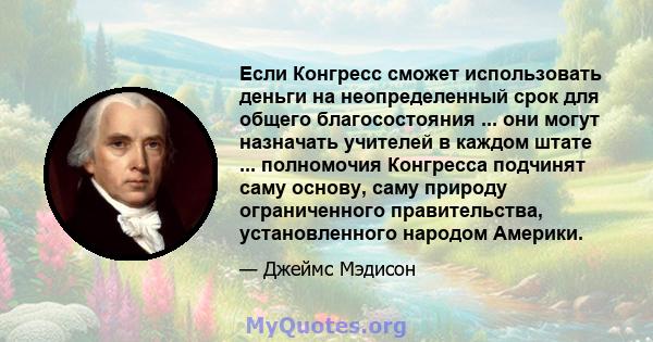 Если Конгресс сможет использовать деньги на неопределенный срок для общего благосостояния ... они могут назначать учителей в каждом штате ... полномочия Конгресса подчинят саму основу, саму природу ограниченного