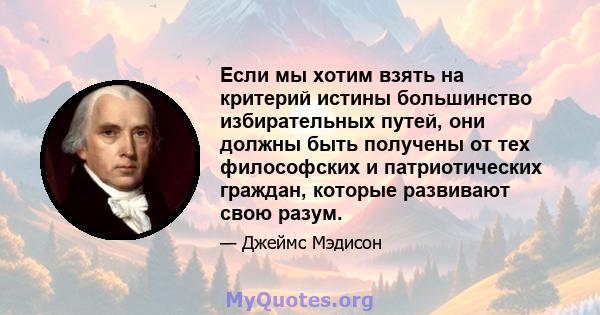 Если мы хотим взять на критерий истины большинство избирательных путей, они должны быть получены от тех философских и патриотических граждан, которые развивают свою разум.