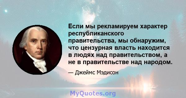 Если мы рекламируем характер республиканского правительства, мы обнаружим, что цензурная власть находится в людях над правительством, а не в правительстве над народом.