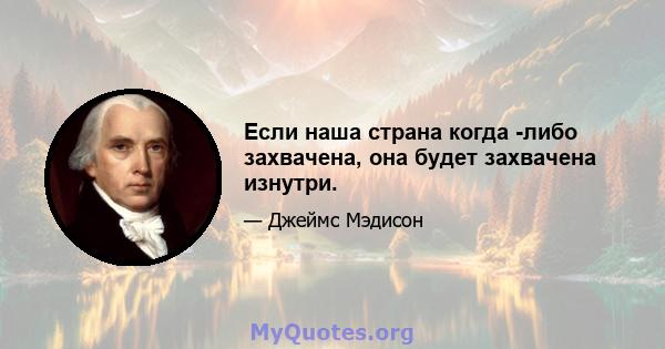 Если наша страна когда -либо захвачена, она будет захвачена изнутри.