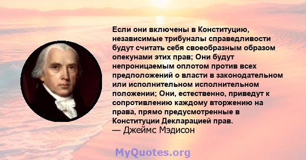 Если они включены в Конституцию, независимые трибуналы справедливости будут считать себя своеобразным образом опекунами этих прав; Они будут непроницаемым оплотом против всех предположений о власти в законодательном или 