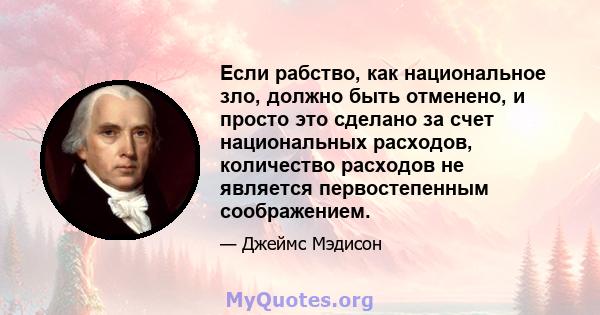 Если рабство, как национальное зло, должно быть отменено, и просто это сделано за счет национальных расходов, количество расходов не является первостепенным соображением.