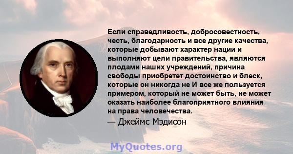 Если справедливость, добросовестность, честь, благодарность и все другие качества, которые добывают характер нации и выполняют цели правительства, являются плодами наших учреждений, причина свободы приобретет