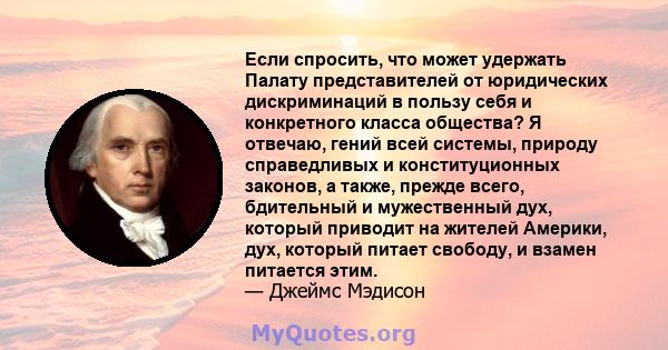 Если спросить, что может удержать Палату представителей от юридических дискриминаций в пользу себя и конкретного класса общества? Я отвечаю, гений всей системы, природу справедливых и конституционных законов, а также,