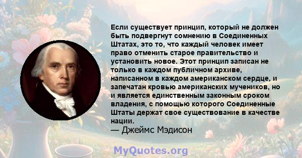 Если существует принцип, который не должен быть подвергнут сомнению в Соединенных Штатах, это то, что каждый человек имеет право отменить старое правительство и установить новое. Этот принцип записан не только в каждом