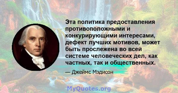 Эта политика предоставления противоположными и конкурирующими интересами, дефект лучших мотивов, может быть прослежена во всей системе человеческих дел, как частных, так и общественных.