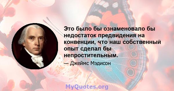 Это было бы ознаменовало бы недостаток предвидения на конвенции, что наш собственный опыт сделал бы непростительным.