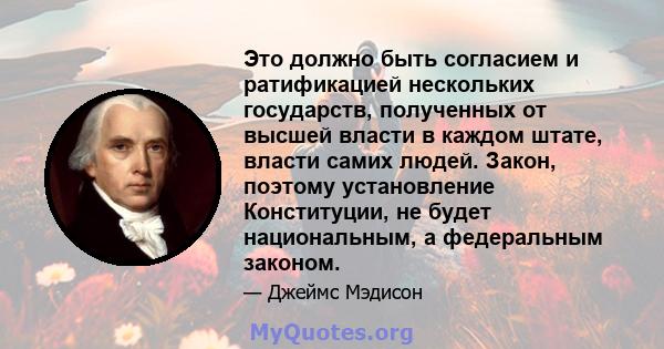 Это должно быть согласием и ратификацией нескольких государств, полученных от высшей власти в каждом штате, власти самих людей. Закон, поэтому установление Конституции, не будет национальным, а федеральным законом.