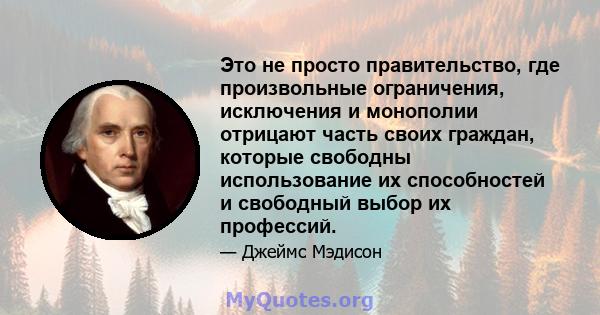 Это не просто правительство, где произвольные ограничения, исключения и монополии отрицают часть своих граждан, которые свободны использование их способностей и свободный выбор их профессий.