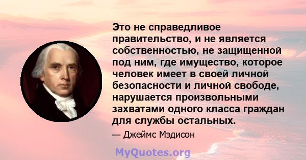 Это не справедливое правительство, и не является собственностью, не защищенной под ним, где имущество, которое человек имеет в своей личной безопасности и личной свободе, нарушается произвольными захватами одного класса 