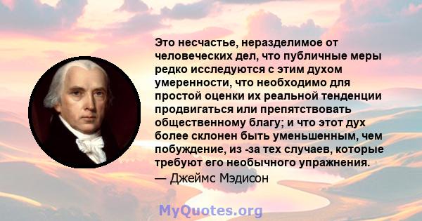 Это несчастье, неразделимое от человеческих дел, что публичные меры редко исследуются с этим духом умеренности, что необходимо для простой оценки их реальной тенденции продвигаться или препятствовать общественному