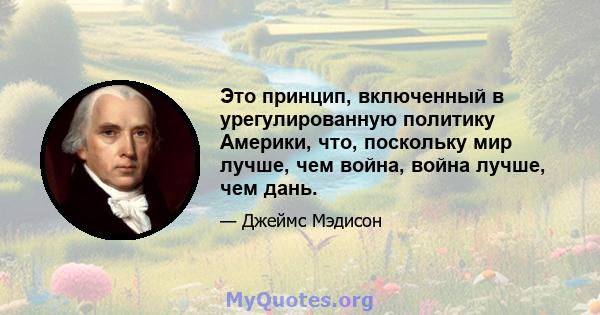 Это принцип, включенный в урегулированную политику Америки, что, поскольку мир лучше, чем война, война лучше, чем дань.