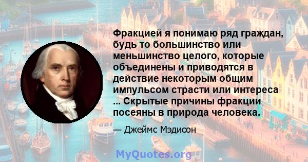 Фракцией я понимаю ряд граждан, будь то большинство или меньшинство целого, которые объединены и приводятся в действие некоторым общим импульсом страсти или интереса ... Скрытые причины фракции посеяны в природа