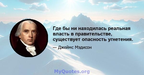 Где бы ни находилась реальная власть в правительстве, существует опасность угнетения.