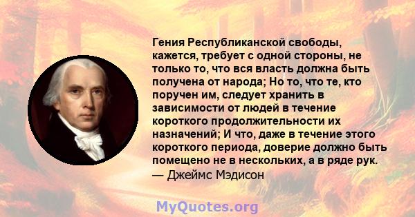 Гения Республиканской свободы, кажется, требует с одной стороны, не только то, что вся власть должна быть получена от народа; Но то, что те, кто поручен им, следует хранить в зависимости от людей в течение короткого