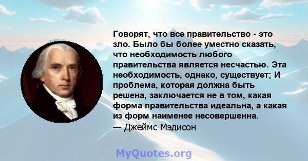 Говорят, что все правительство - это зло. Было бы более уместно сказать, что необходимость любого правительства является несчастью. Эта необходимость, однако, существует; И проблема, которая должна быть решена,