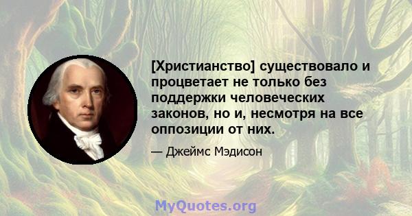 [Христианство] существовало и процветает не только без поддержки человеческих законов, но и, несмотря на все оппозиции от них.