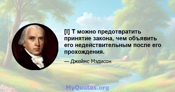 [I] T можно предотвратить принятие закона, чем объявить его недействительным после его прохождения.