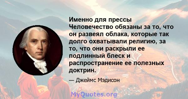 Именно для прессы Человечество обязаны за то, что он развеял облака, которые так долго охватывали религию, за то, что они раскрыли ее подлинный блеск и распространение ее полезных доктрин.