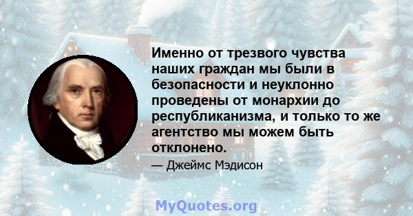 Именно от трезвого чувства наших граждан мы были в безопасности и неуклонно проведены от монархии до республиканизма, и только то же агентство мы можем быть отклонено.