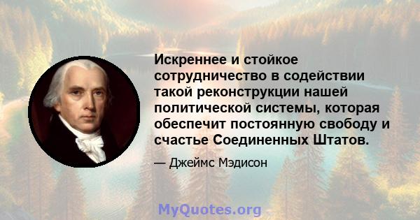 Искреннее и стойкое сотрудничество в содействии такой реконструкции нашей политической системы, которая обеспечит постоянную свободу и счастье Соединенных Штатов.