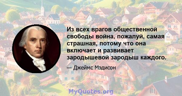 Из всех врагов общественной свободы война, пожалуй, самая страшная, потому что она включает и развивает зародышевой зародыш каждого.