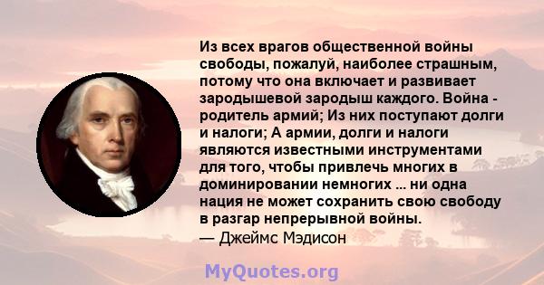 Из всех врагов общественной войны свободы, пожалуй, наиболее страшным, потому что она включает и развивает зародышевой зародыш каждого. Война - родитель армий; Из них поступают долги и налоги; А армии, долги и налоги