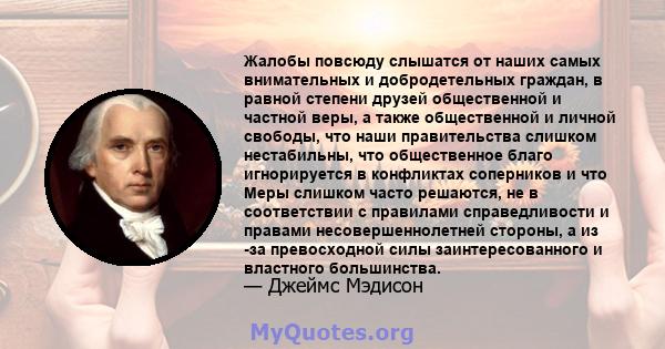 Жалобы повсюду слышатся от наших самых внимательных и добродетельных граждан, в равной степени друзей общественной и частной веры, а также общественной и личной свободы, что наши правительства слишком нестабильны, что