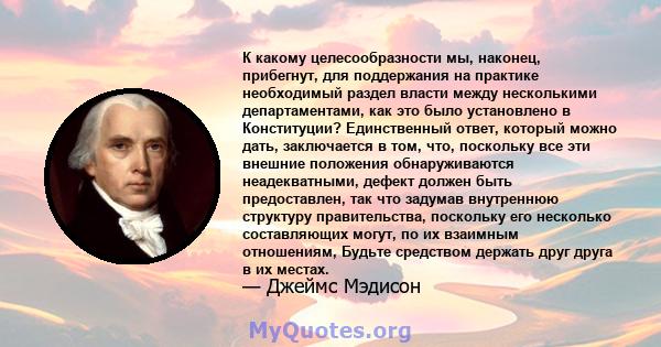 К какому целесообразности мы, наконец, прибегнут, для поддержания на практике необходимый раздел власти между несколькими департаментами, как это было установлено в Конституции? Единственный ответ, который можно дать,