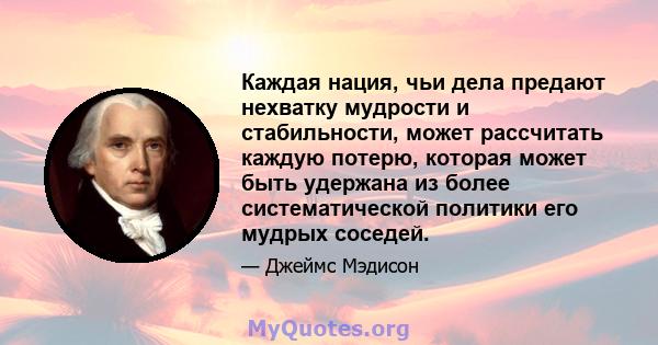 Каждая нация, чьи дела предают нехватку мудрости и стабильности, может рассчитать каждую потерю, которая может быть удержана из более систематической политики его мудрых соседей.