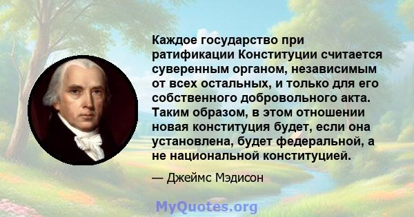 Каждое государство при ратификации Конституции считается суверенным органом, независимым от всех остальных, и только для его собственного добровольного акта. Таким образом, в этом отношении новая конституция будет, если 