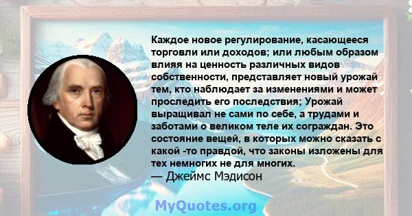 Каждое новое регулирование, касающееся торговли или доходов; или любым образом влияя на ценность различных видов собственности, представляет новый урожай тем, кто наблюдает за изменениями и может проследить его