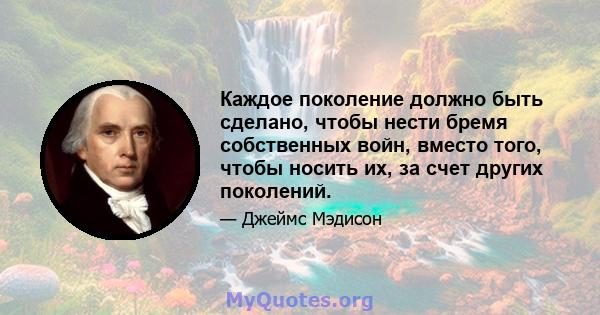 Каждое поколение должно быть сделано, чтобы нести бремя собственных войн, вместо того, чтобы носить их, за счет других поколений.