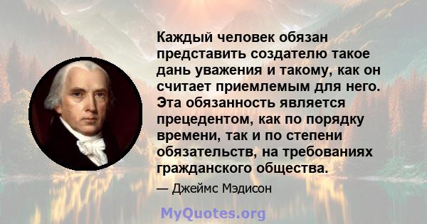 Каждый человек обязан представить создателю такое дань уважения и такому, как он считает приемлемым для него. Эта обязанность является прецедентом, как по порядку времени, так и по степени обязательств, на требованиях