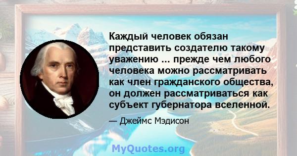 Каждый человек обязан представить создателю такому уважению ... прежде чем любого человека можно рассматривать как член гражданского общества, он должен рассматриваться как субъект губернатора вселенной.