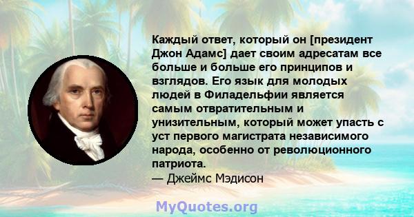 Каждый ответ, который он [президент Джон Адамс] дает своим адресатам все больше и больше его принципов и взглядов. Его язык для молодых людей в Филадельфии является самым отвратительным и унизительным, который может