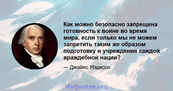 Как можно безопасно запрещена готовность к войне во время мира, если только мы не можем запретить таким же образом подготовку и учреждения каждой враждебной нации?