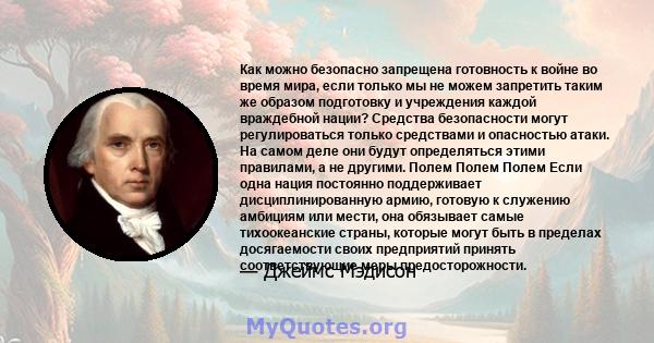 Как можно безопасно запрещена готовность к войне во время мира, если только мы не можем запретить таким же образом подготовку и учреждения каждой враждебной нации? Средства безопасности могут регулироваться только