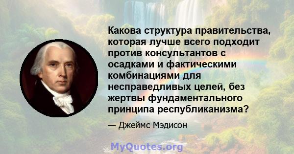 Какова структура правительства, которая лучше всего подходит против консультантов с осадками и фактическими комбинациями для несправедливых целей, без жертвы фундаментального принципа республиканизма?