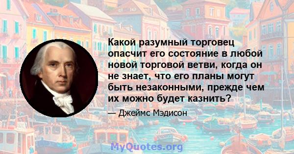 Какой разумный торговец опасчит его состояние в любой новой торговой ветви, когда он не знает, что его планы могут быть незаконными, прежде чем их можно будет казнить?