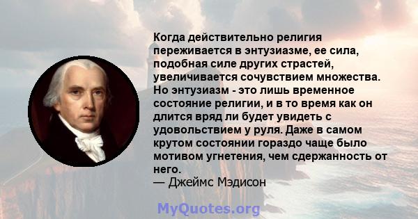 Когда действительно религия переживается в энтузиазме, ее сила, подобная силе других страстей, увеличивается сочувствием множества. Но энтузиазм - это лишь временное состояние религии, и в то время как он длится вряд ли 