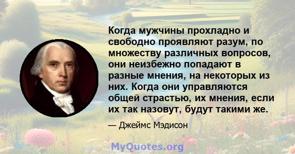 Когда мужчины прохладно и свободно проявляют разум, по множеству различных вопросов, они неизбежно попадают в разные мнения, на некоторых из них. Когда они управляются общей страстью, их мнения, если их так назовут,