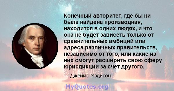 Конечный авторитет, где бы ни была найдена производная, находится в одних людях, и что она не будет зависеть только от сравнительных амбиций или адреса различных правительств, независимо от того, или какие из них смогут 