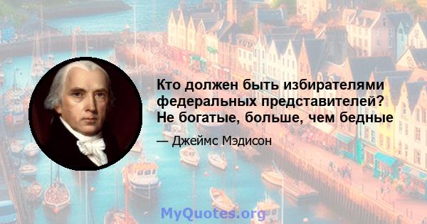 Кто должен быть избирателями федеральных представителей? Не богатые, больше, чем бедные